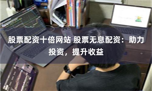 股票配资十倍网站 股票无息配资：助力投资，提升收益