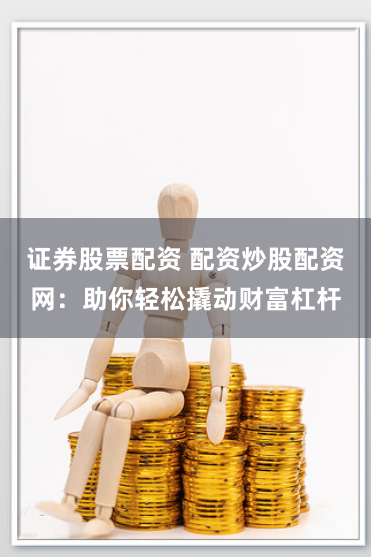 证券股票配资 配资炒股配资网：助你轻松撬动财富杠杆