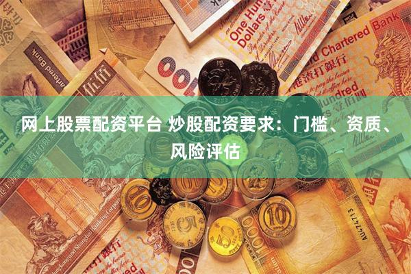 网上股票配资平台 炒股配资要求：门槛、资质、风险评估