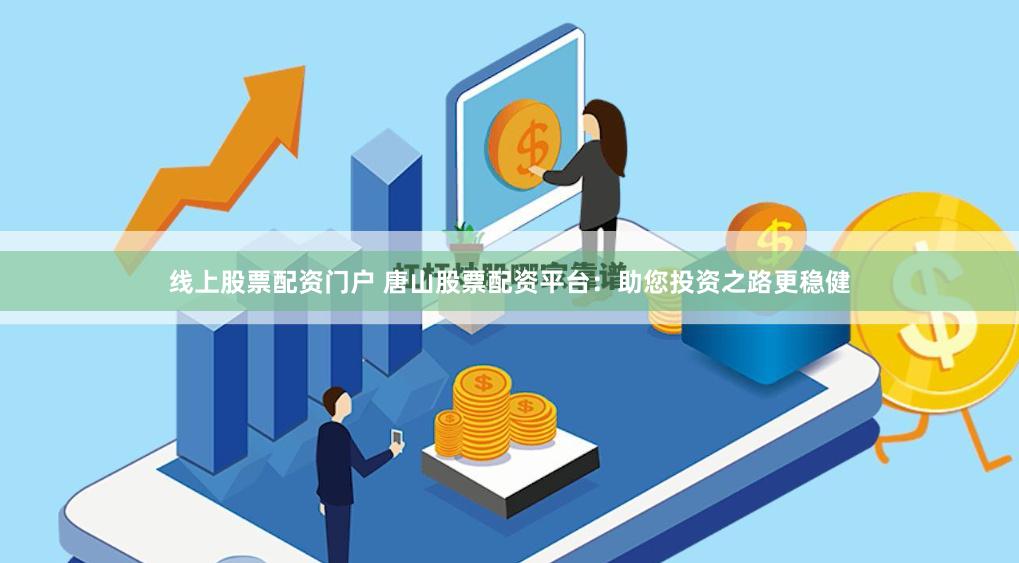 线上股票配资门户 唐山股票配资平台：助您投资之路更稳健
