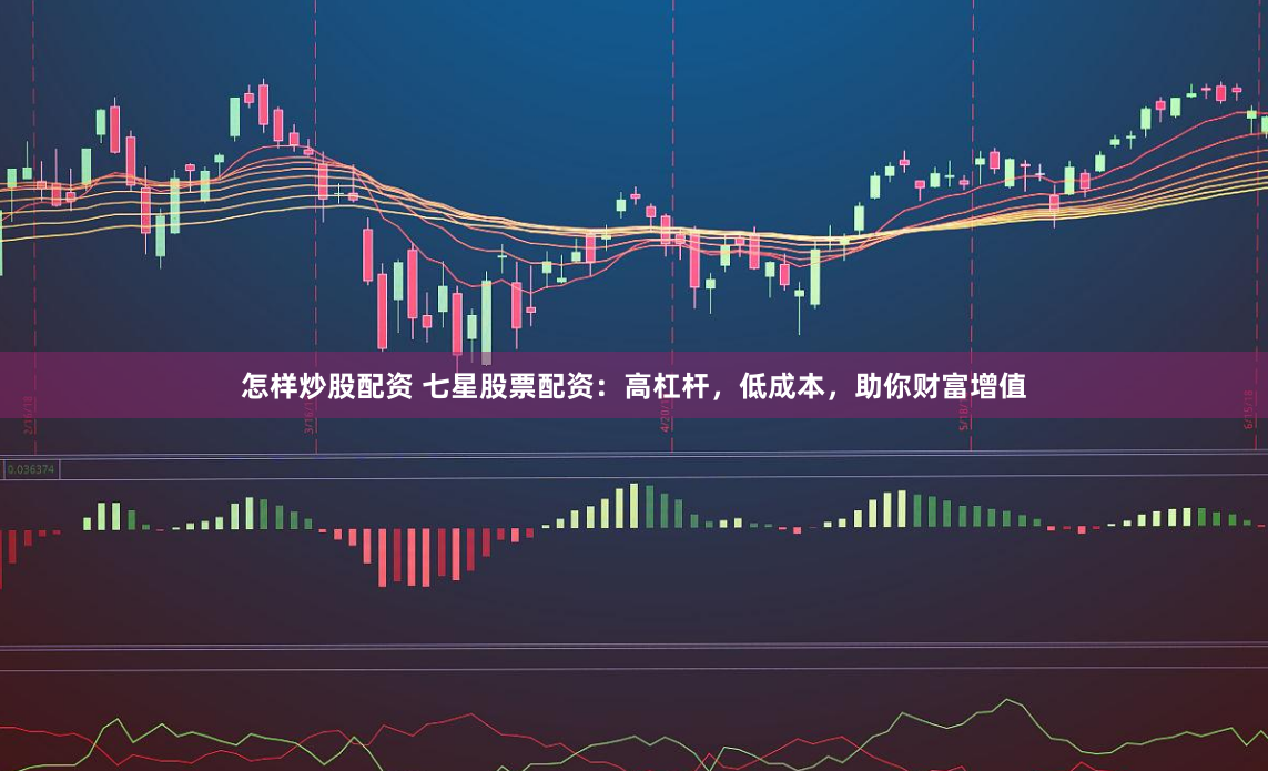 怎样炒股配资 七星股票配资：高杠杆，低成本，助你财富增值