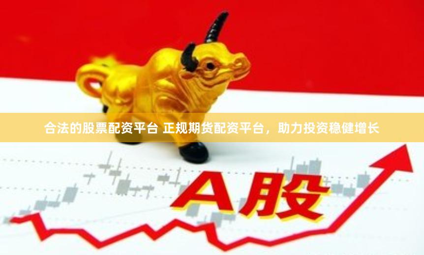 合法的股票配资平台 正规期货配资平台，助力投资稳健增长