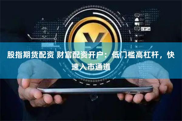 股指期货配资 财富配资开户：低门槛高杠杆，快速入市通道