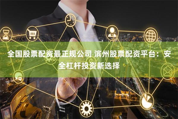 全国股票配资最正规公司 滨州股票配资平台：安全杠杆投资新选择