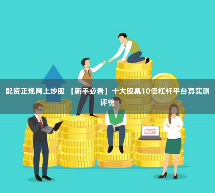 配资正规网上炒股 【新手必看】十大股票10倍杠杆平台真实测评榜