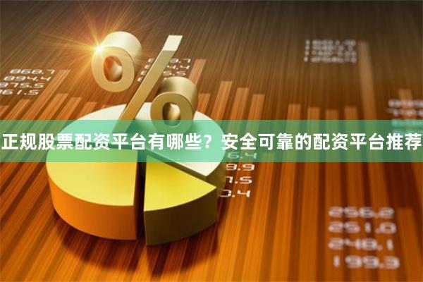 正规股票配资平台有哪些？安全可靠的配资平台推荐
