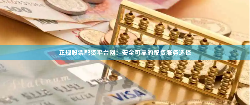 正规股票配资平台网：安全可靠的配资服务选择