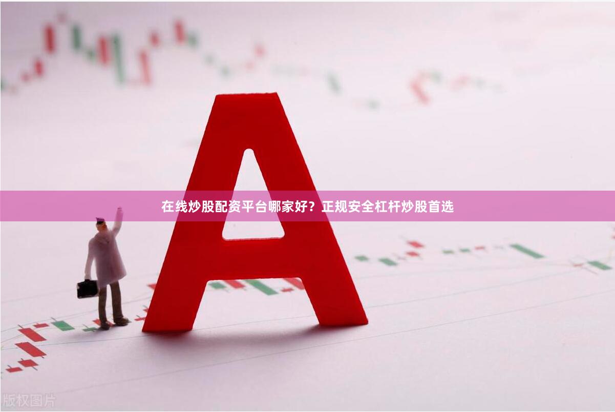 在线炒股配资平台哪家好？正规安全杠杆炒股首选