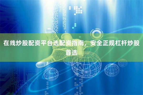 在线炒股配资平台选配资指南，安全正规杠杆炒股首选