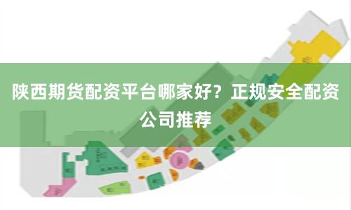 陕西期货配资平台哪家好？正规安全配资公司推荐