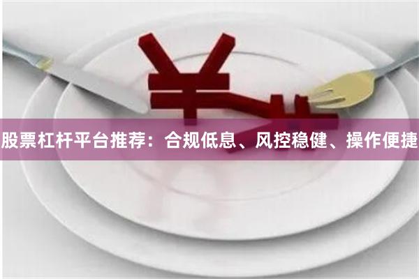 股票杠杆平台推荐：合规低息、风控稳健、操作便捷