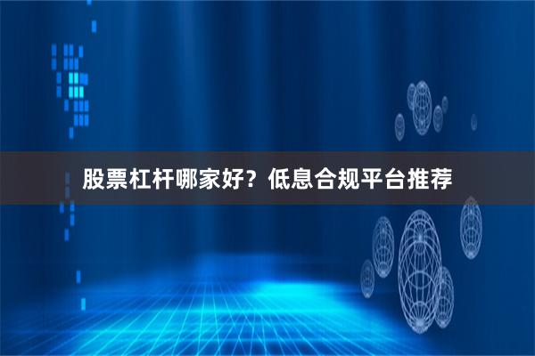 股票杠杆哪家好？低息合规平台推荐