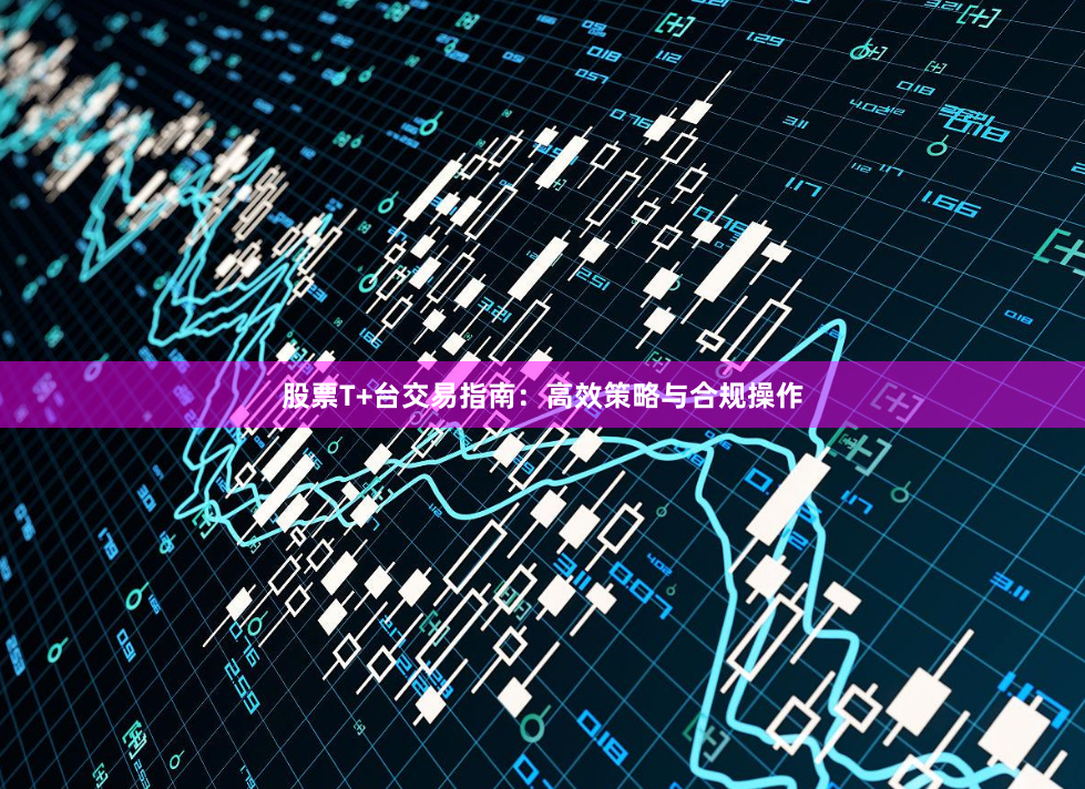 股票T+台交易指南：高效策略与合规操作