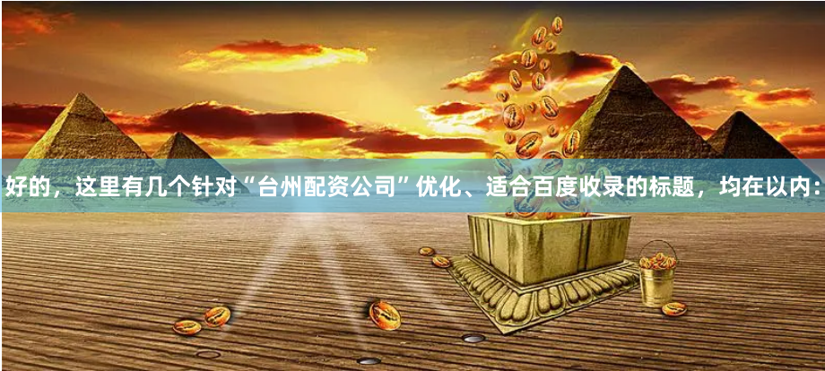 好的，这里有几个针对“台州配资公司”优化、适合百度收录的标题，均在以内：