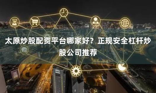 太原炒股配资平台哪家好？正规安全杠杆炒股公司推荐