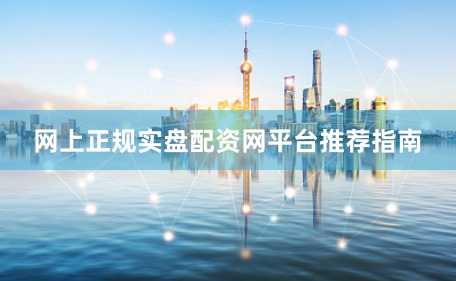 网上正规实盘配资网平台推荐指南