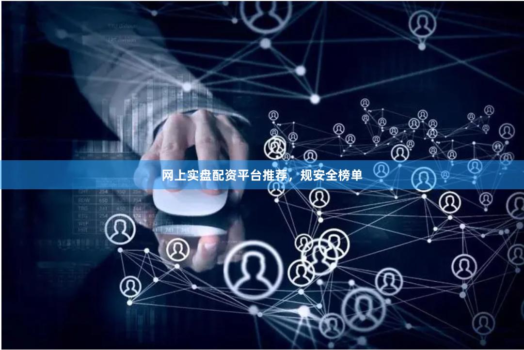 网上实盘配资平台推荐，规安全榜单