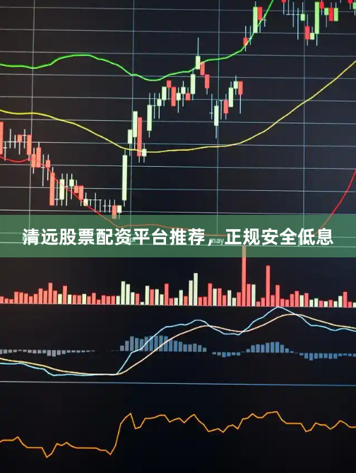 清远股票配资平台推荐，正规安全低息