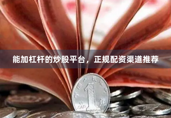 能加杠杆的炒股平台，正规配资渠道推荐