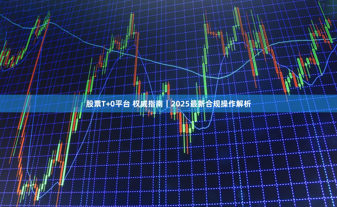 股票T+0平台 权威指南｜2025最新合规操作解析
