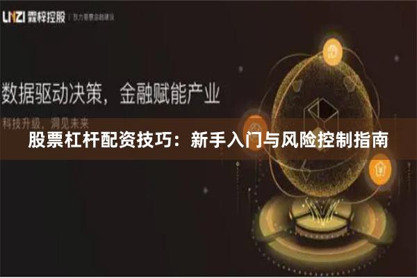 股票杠杆配资技巧：新手入门与风险控制指南