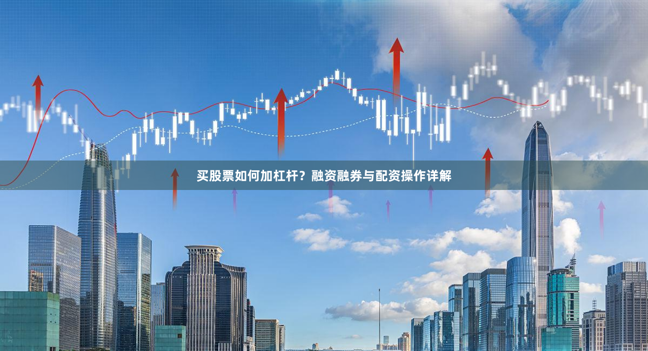 买股票如何加杠杆？融资融券与配资操作详解