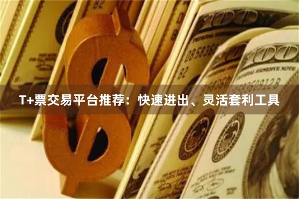 T+票交易平台推荐：快速进出、灵活套利工具