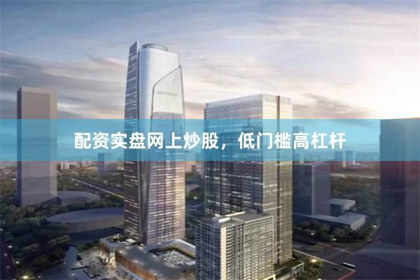 配资实盘网上炒股，低门槛高杠杆