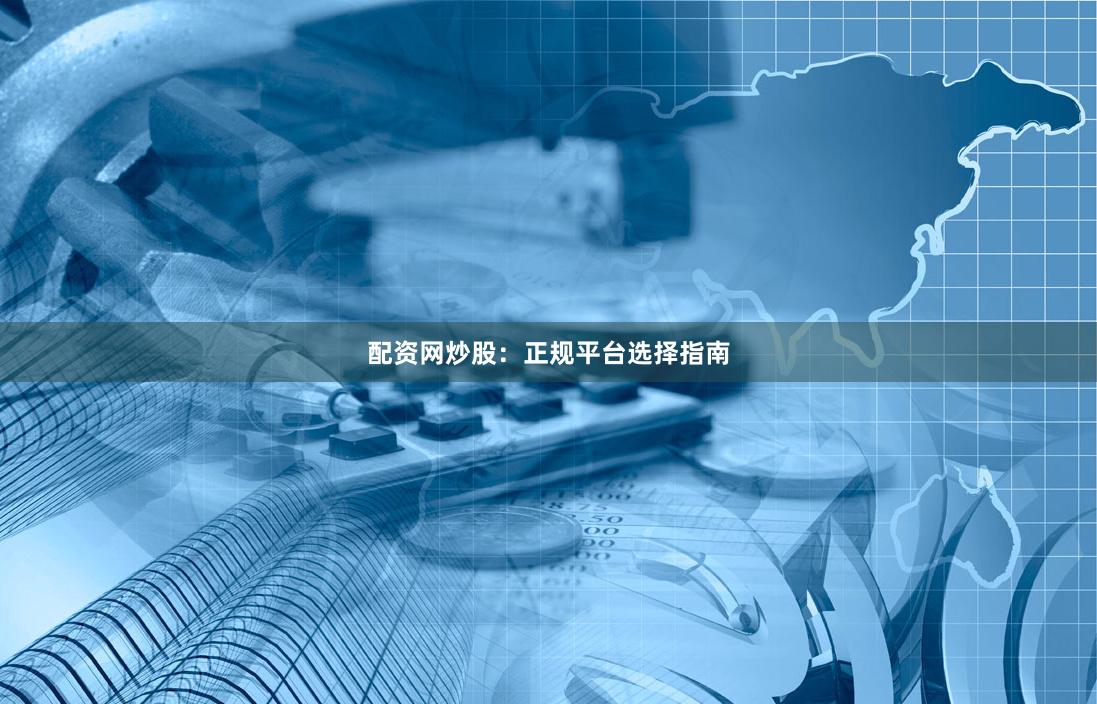 配资网炒股：正规平台选择指南