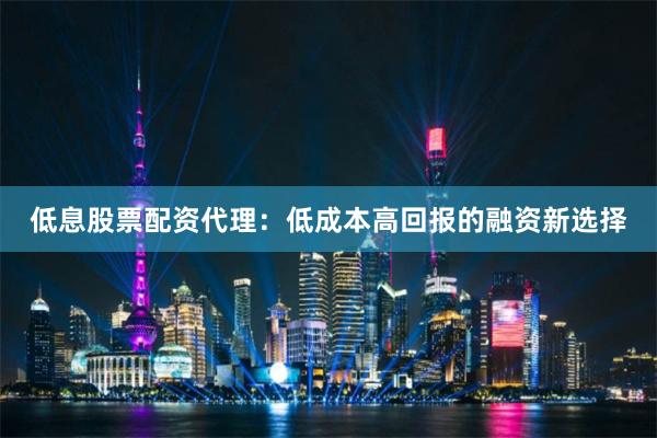 低息股票配资代理：低成本高回报的融资新选择