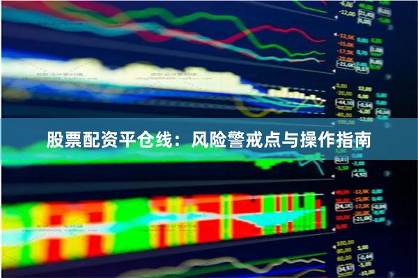 股票配资平仓线：风险警戒点与操作指南