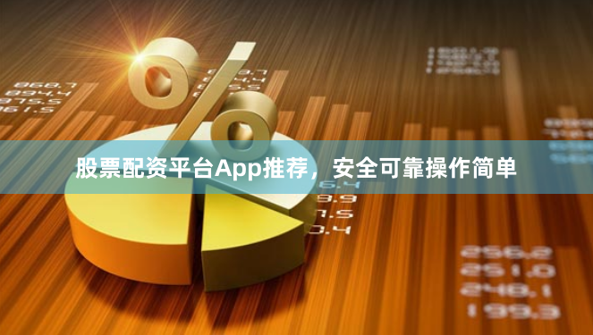 股票配资平台App推荐，安全可靠操作简单