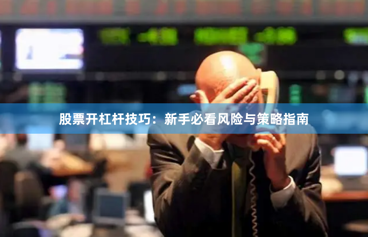 股票开杠杆技巧：新手必看风险与策略指南