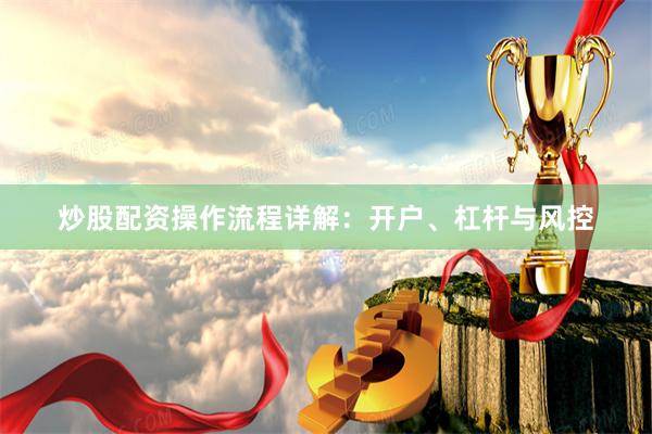 炒股配资操作流程详解：开户、杠杆与风控