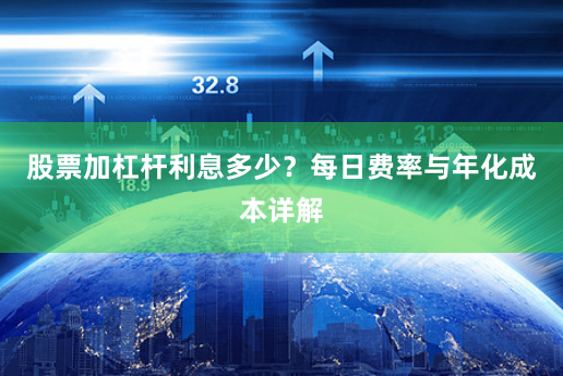 股票加杠杆利息多少？每日费率与年化成本详解