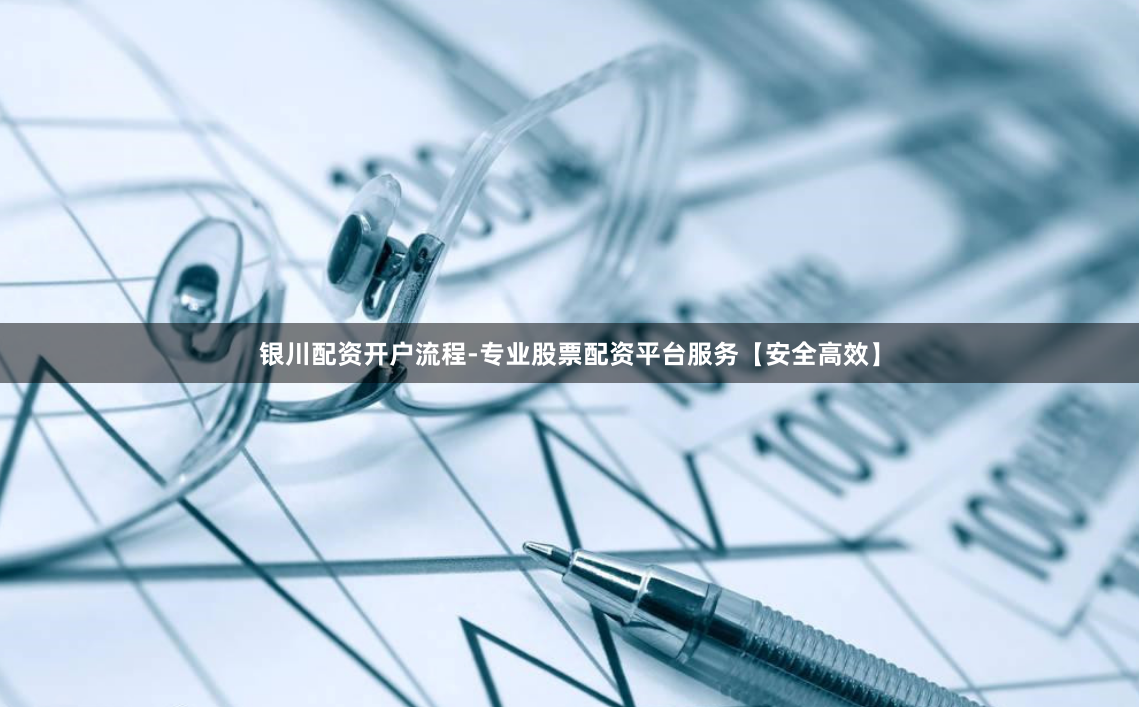 银川配资开户流程-专业股票配资平台服务【安全高效】