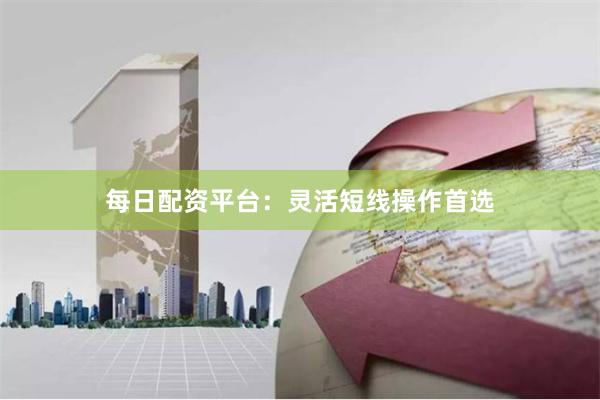 每日配资平台:灵活短线操作首选