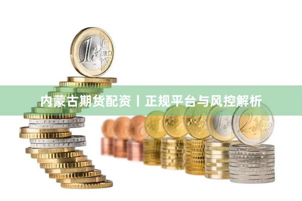 内蒙古期货配资丨正规平台与风控解析