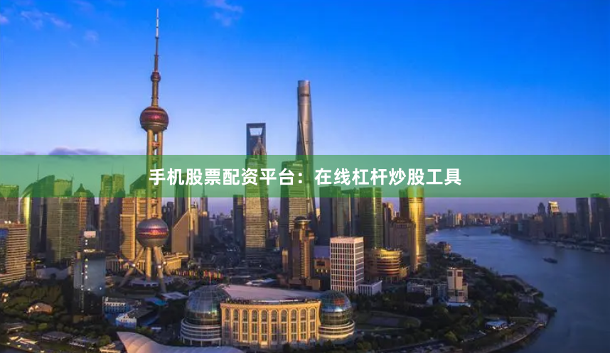 手机股票配资平台：在线杠杆炒股工具