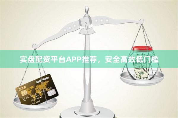 实盘配资平台APP推荐，安全高效低门槛