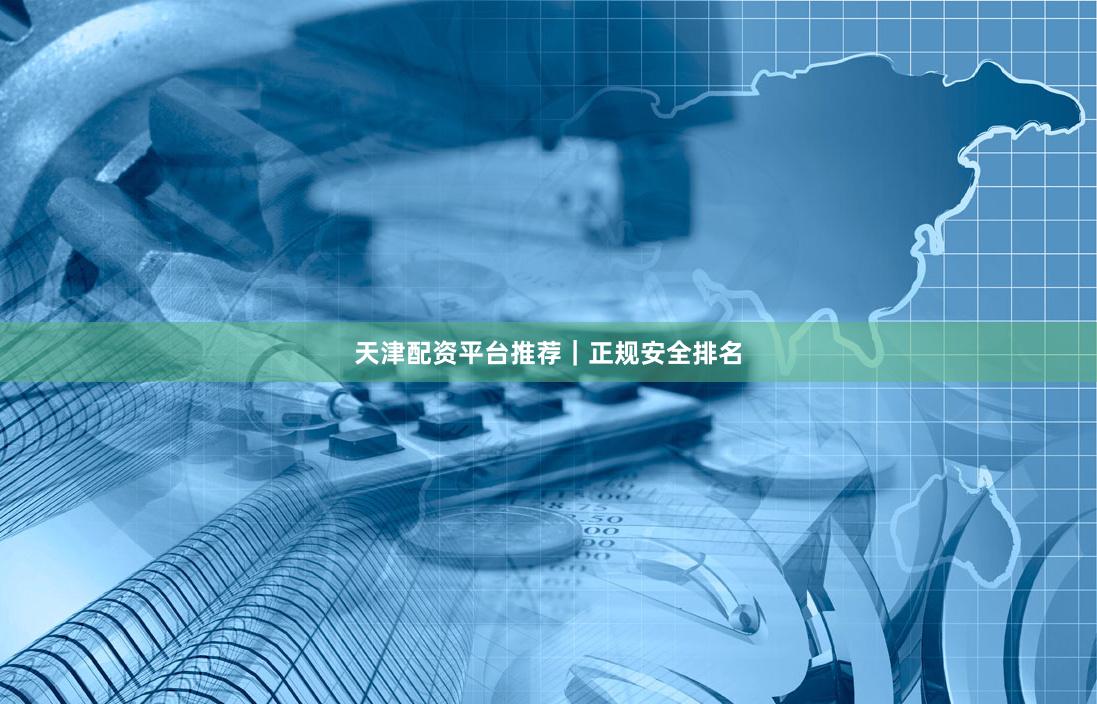 天津配资平台推荐|正规安全排名