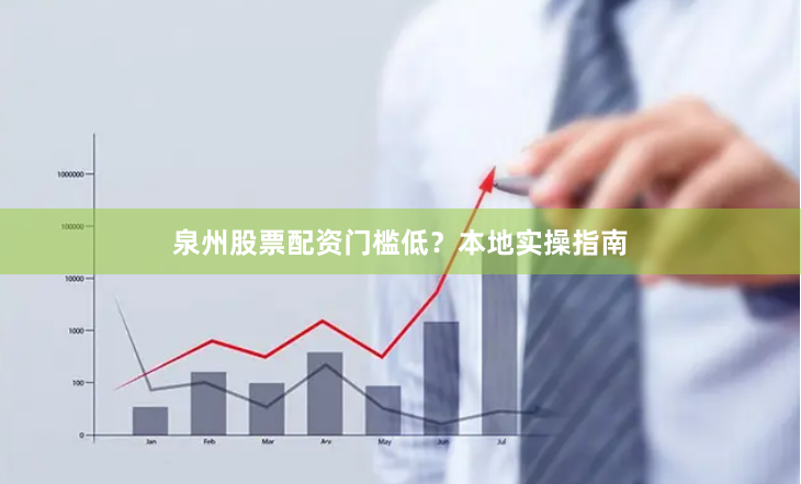泉州股票配资门槛低？本地实操指南
