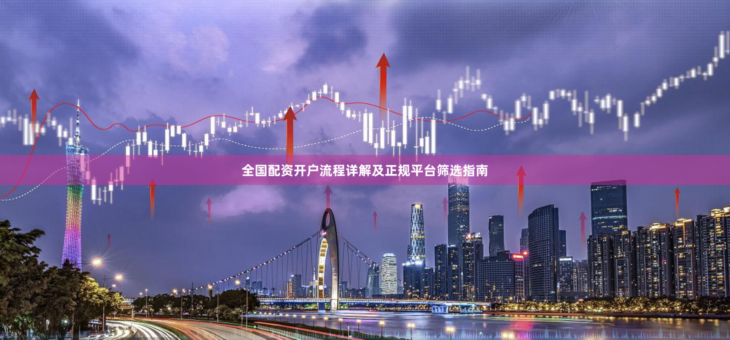 全国配资开户流程详解及正规平台筛选指南