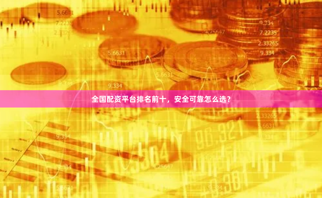 全国配资平台排名前十，安全可靠怎么选？