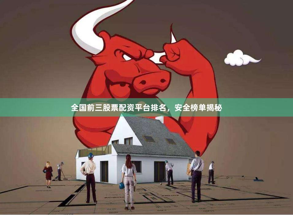 全国前三股票配资平台排名，安全榜单揭秘