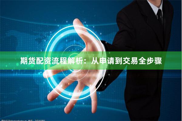 期货配资流程解析:从申请到交易全步骤