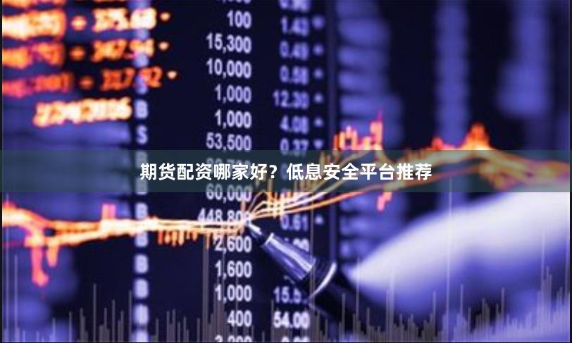 期货配资哪家好？低息安全平台推荐
